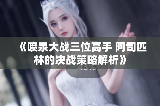 《喷泉大战三位高手 阿司匹林的决战策略解析》