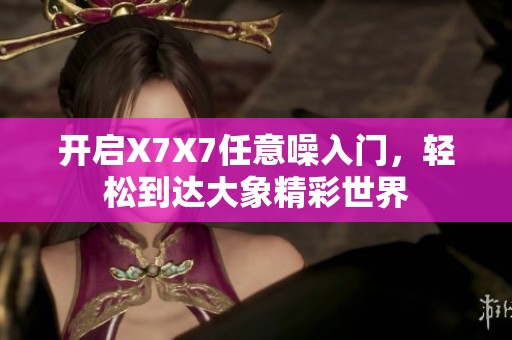 开启X7X7任意噪入门，轻松到达大象精彩世界