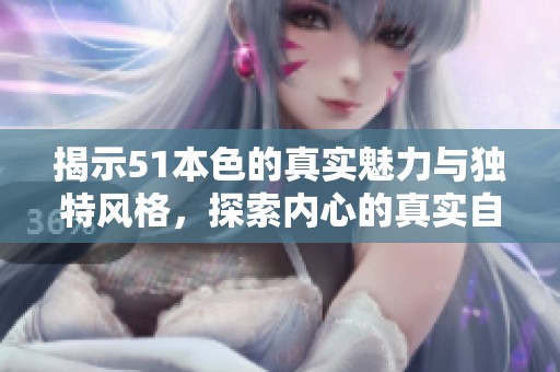 揭示51本色的真实魅力与独特风格，探索内心的真实自我