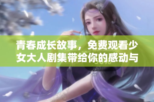 青春成长故事，免费观看少女大人剧集带给你的感动与启示