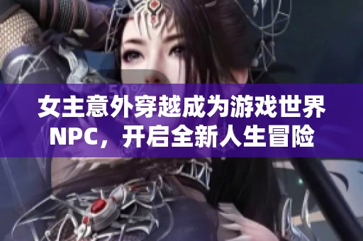 女主意外穿越成为游戏世界NPC，开启全新人生冒险