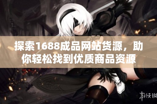 探索1688成品网站货源，助你轻松找到优质商品资源