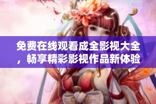 免费在线观看成全影视大全，畅享精彩影视作品新体验