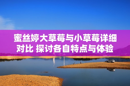 蜜丝婷大草莓与小草莓详细对比 探讨各自特点与体验