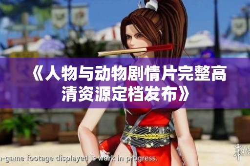 《人物与动物剧情片完整高清资源定档发布》
