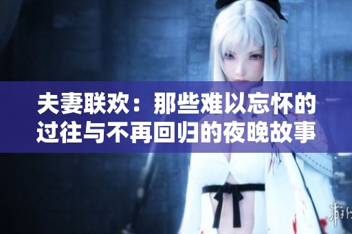 夫妻联欢：那些难以忘怀的过往与不再回归的夜晚故事