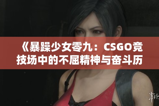 《暴躁少女零九：CSGO竞技场中的不屈精神与奋斗历程》