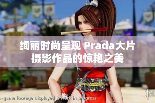 绚丽时尚呈现 Prada大片摄影作品的惊艳之美