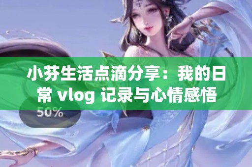 小芬生活点滴分享：我的日常 vlog 记录与心情感悟