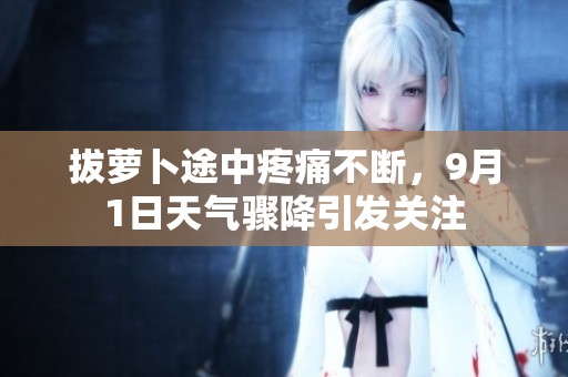 拔萝卜途中疼痛不断，9月1日天气骤降引发关注