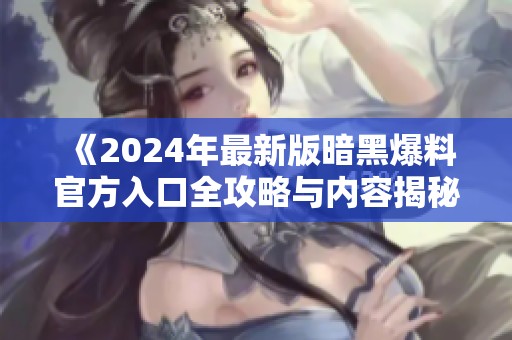 《2024年最新版暗黑爆料官方入口全攻略与内容揭秘》