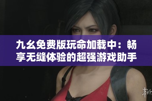 九幺免费版玩命加载中：畅享无缝体验的超强游戏助手
