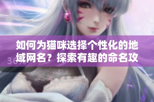 如何为猫咪选择个性化的地域网名？探索有趣的命名攻略！