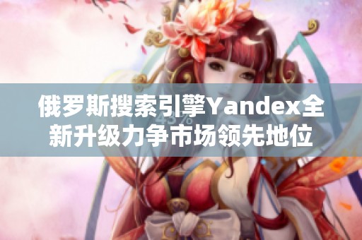 俄罗斯搜索引擎Yandex全新升级力争市场领先地位