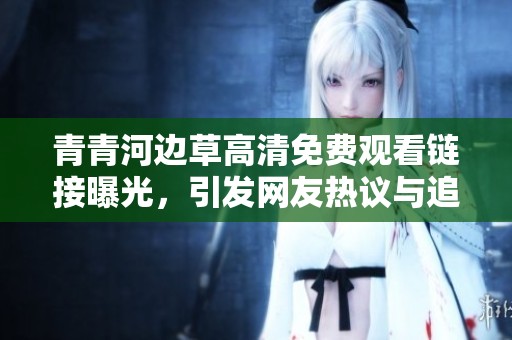 青青河边草高清免费观看链接曝光，引发网友热议与追捧