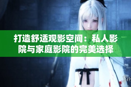打造舒适观影空间：私人影院与家庭影院的完美选择