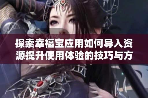 探索幸福宝应用如何导入资源提升使用体验的技巧与方法