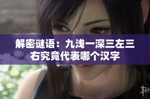 解密谜语：九浅一深三左三右究竟代表哪个汉字