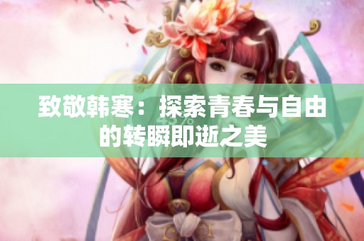 致敬韩寒：探索青春与自由的转瞬即逝之美