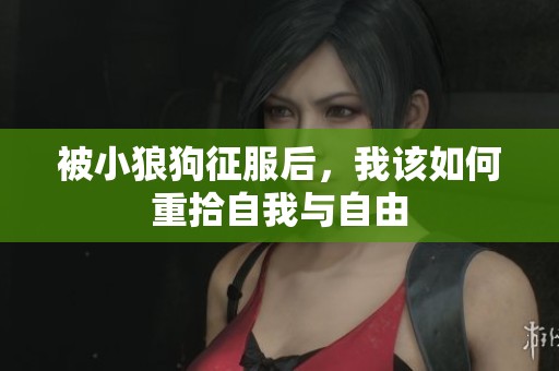 被小狼狗征服后，我该如何重拾自我与自由