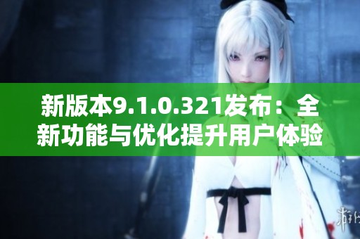 新版本9.1.0.321发布：全新功能与优化提升用户体验
