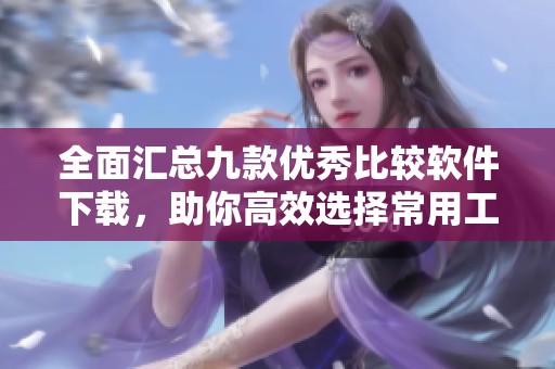 全面汇总九款优秀比较软件下载，助你高效选择常用工具