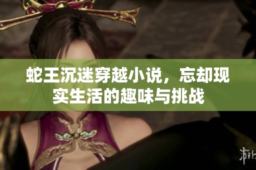 蛇王沉迷穿越小说，忘却现实生活的趣味与挑战