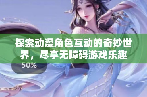 探索动漫角色互动的奇妙世界，尽享无障碍游戏乐趣