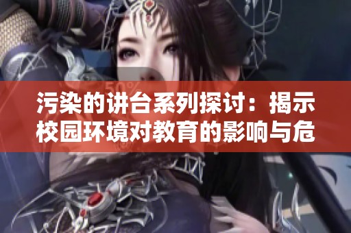 污染的讲台系列探讨：揭示校园环境对教育的影响与危害