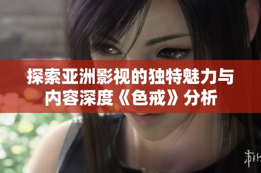 探索亚洲影视的独特魅力与内容深度《色戒》分析