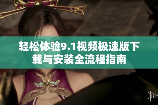 轻松体验9.1视频极速版下载与安装全流程指南