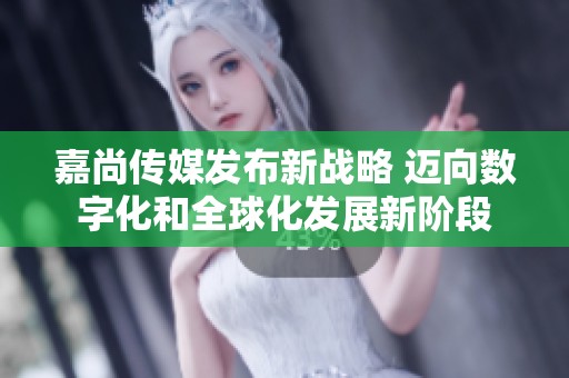 嘉尚传媒发布新战略 迈向数字化和全球化发展新阶段