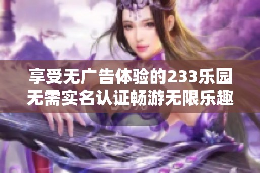 享受无广告体验的233乐园无需实名认证畅游无限乐趣