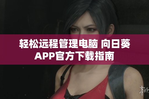 轻松远程管理电脑 向日葵APP官方下载指南