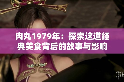 肉丸1979年：探索这道经典美食背后的故事与影响