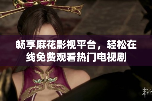 畅享麻花影视平台，轻松在线免费观看热门电视剧