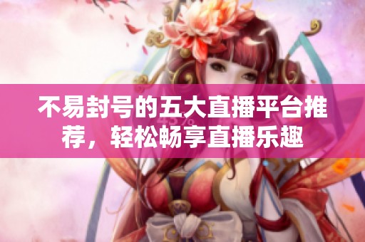 不易封号的五大直播平台推荐，轻松畅享直播乐趣