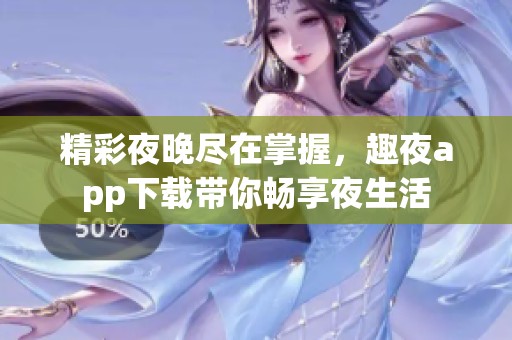 精彩夜晚尽在掌握，趣夜app下载带你畅享夜生活