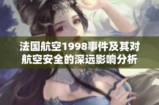 法国航空1998事件及其对航空安全的深远影响分析