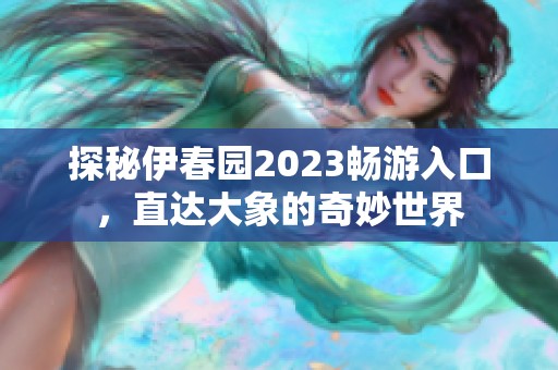 探秘伊春园2023畅游入口，直达大象的奇妙世界