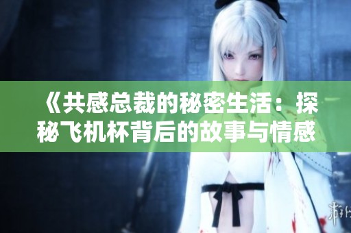 《共感总裁的秘密生活：探秘飞机杯背后的故事与情感》