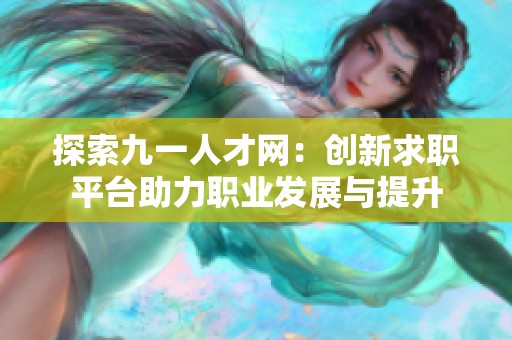 探索九一人才网：创新求职平台助力职业发展与提升
