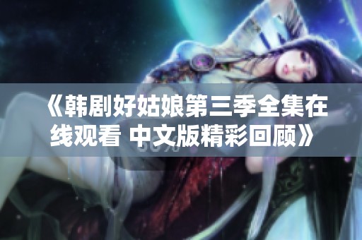 《韩剧好姑娘第三季全集在线观看 中文版精彩回顾》
