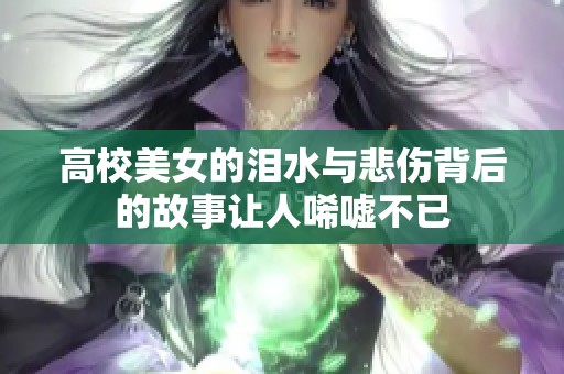 高校美女的泪水与悲伤背后的故事让人唏嘘不已