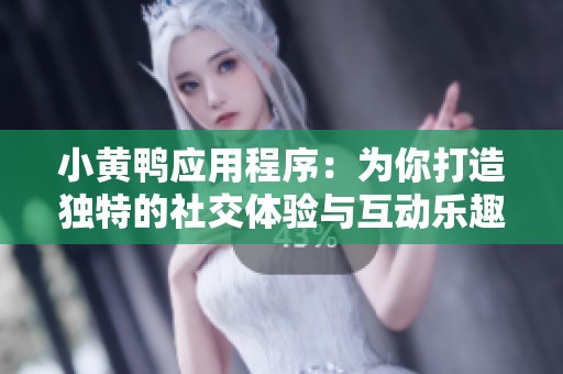 小黄鸭应用程序：为你打造独特的社交体验与互动乐趣
