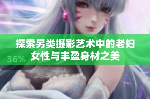 探索另类摄影艺术中的老妇女性与丰盈身材之美