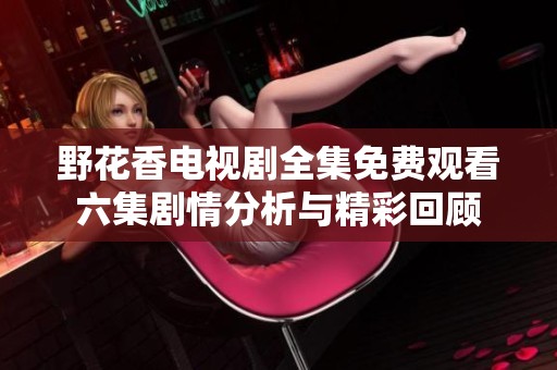 野花香电视剧全集免费观看六集剧情分析与精彩回顾