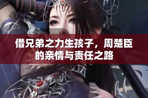 借兄弟之力生孩子，周楚臣的亲情与责任之路