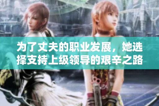 为了丈夫的职业发展，她选择支持上级领导的艰辛之路