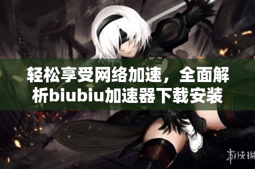 轻松享受网络加速，全面解析biubiu加速器下载安装方法